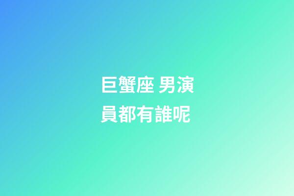 巨蟹座 男演員都有誰呢